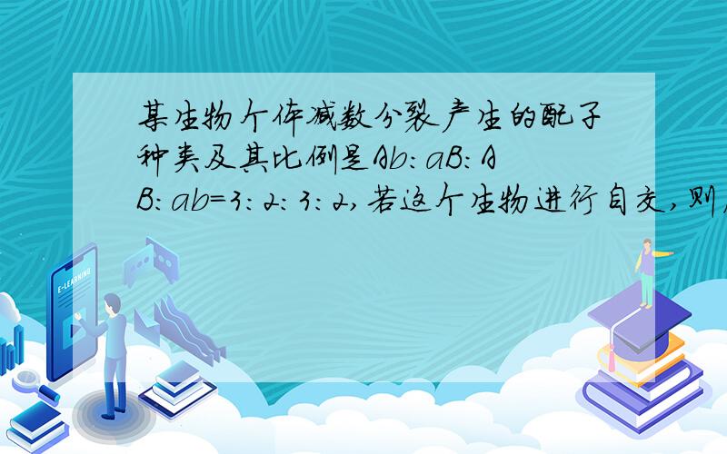 某生物个体减数分裂产生的配子种类及其比例是Ab:aB:AB:ab=3:2:3:2,若这个生物进行自交,则后代出现纯合子