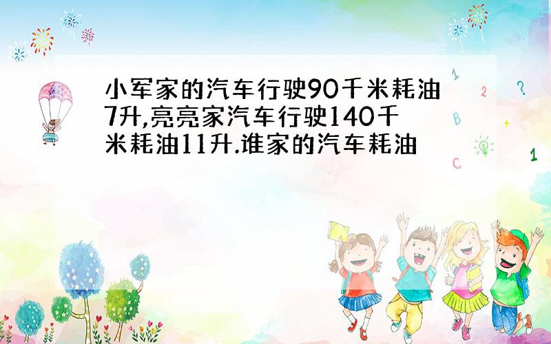 小军家的汽车行驶90千米耗油7升,亮亮家汽车行驶140千米耗油11升.谁家的汽车耗油