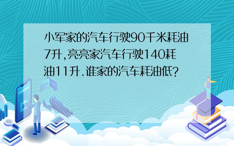 小军家的汽车行驶90千米耗油7升,亮亮家汽车行驶140耗油11升.谁家的汽车耗油低?