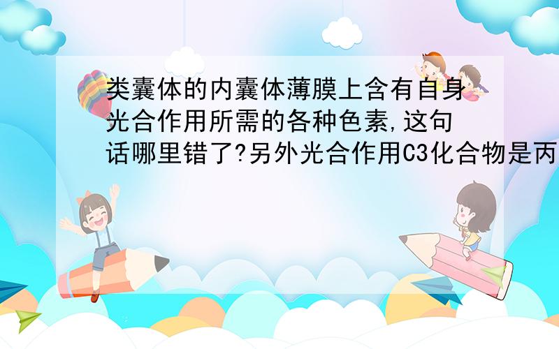 类囊体的内囊体薄膜上含有自身光合作用所需的各种色素,这句话哪里错了?另外光合作用C3化合物是丙酮酸吗?