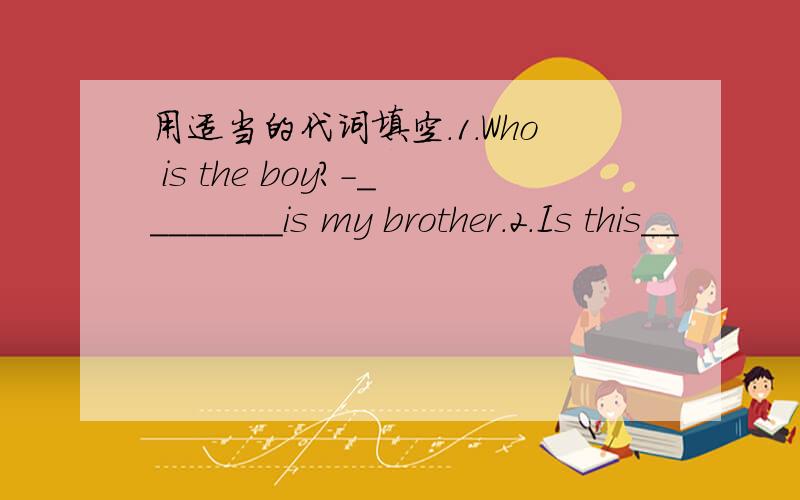 用适当的代词填空.1.Who is the boy?-________is my brother.2.Is this__