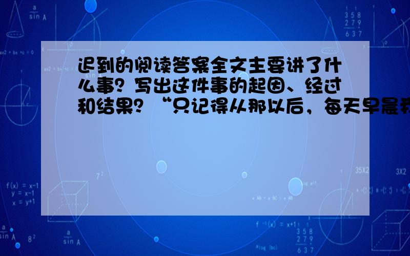 迟到的阅读答案全文主要讲了什么事？写出这件事的起因、经过和结果？“只记得从那以后，每天早晨我都是站在学校门口，等待着校工