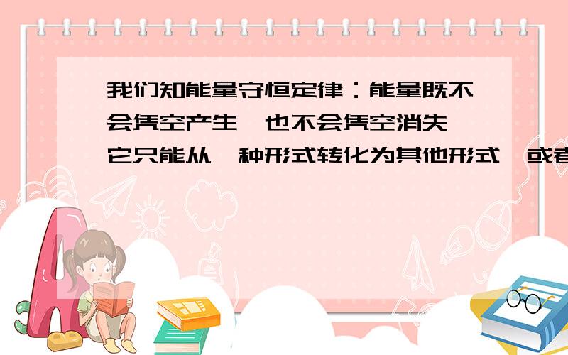 我们知能量守恒定律：能量既不会凭空产生,也不会凭空消失,它只能从一种形式转化为其他形式,或者从一个