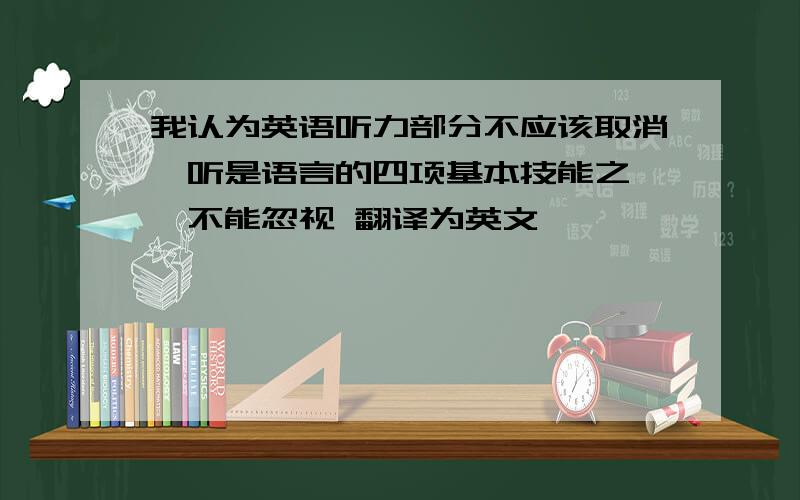 我认为英语听力部分不应该取消,听是语言的四项基本技能之一,不能忽视 翻译为英文