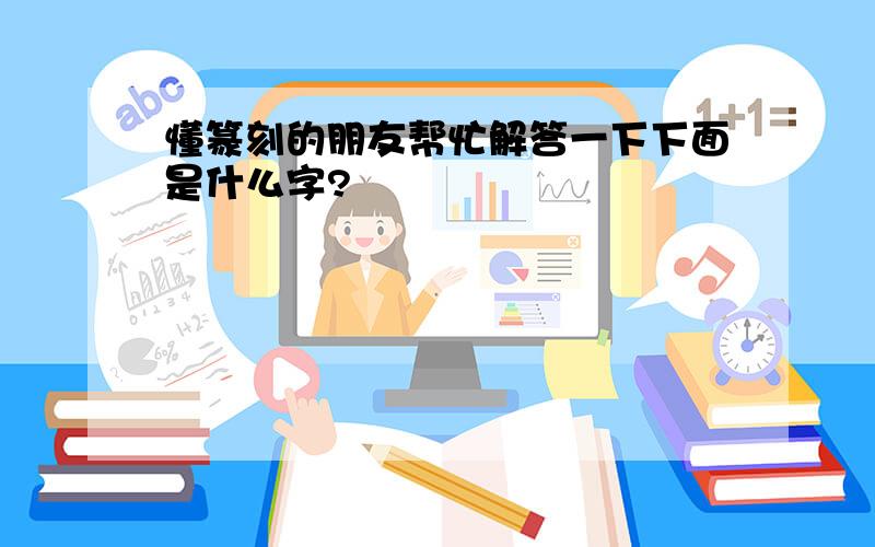 懂篆刻的朋友帮忙解答一下下面是什么字?