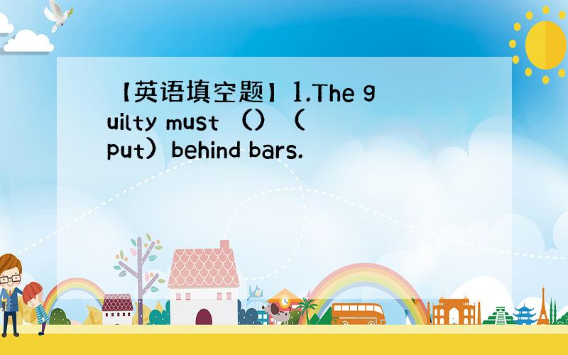 【英语填空题】1.The guilty must （）（put）behind bars.