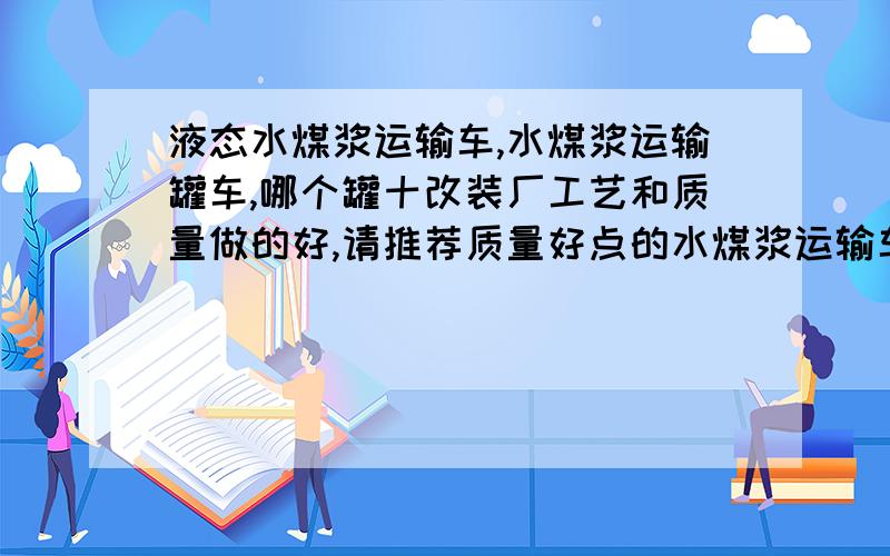 液态水煤浆运输车,水煤浆运输罐车,哪个罐十改装厂工艺和质量做的好,请推荐质量好点的水煤浆运输车配置