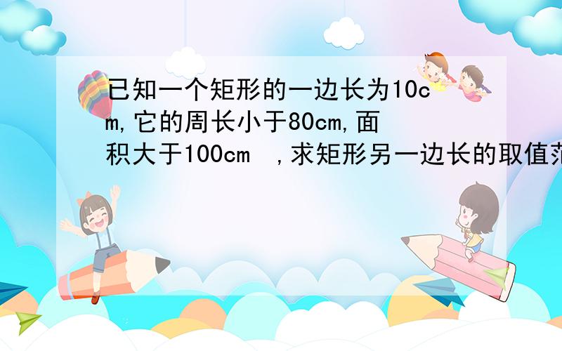 已知一个矩形的一边长为10cm,它的周长小于80cm,面积大于100cm²,求矩形另一边长的取值范围