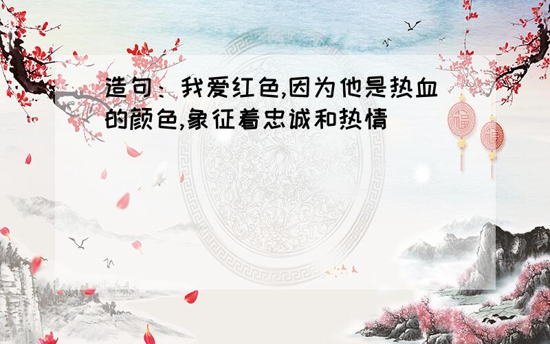 造句：我爱红色,因为他是热血的颜色,象征着忠诚和热情