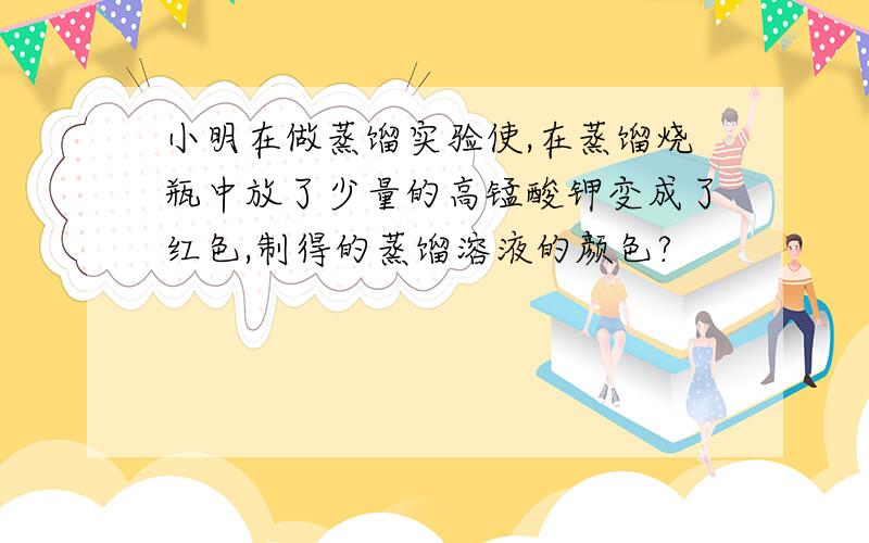 小明在做蒸馏实验使,在蒸馏烧瓶中放了少量的高锰酸钾变成了红色,制得的蒸馏溶液的颜色?