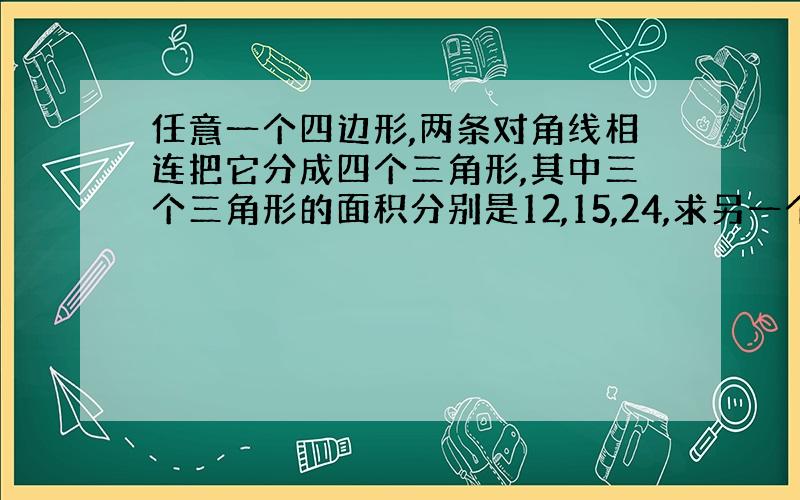 任意一个四边形,两条对角线相连把它分成四个三角形,其中三个三角形的面积分别是12,15,24,求另一个三角形的