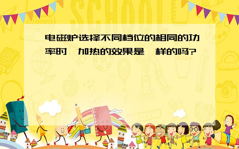 电磁炉选择不同档位的相同的功率时,加热的效果是一样的吗?