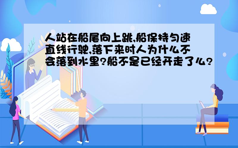 人站在船尾向上跳,船保持匀速直线行驶,落下来时人为什么不会落到水里?船不是已经开走了么?