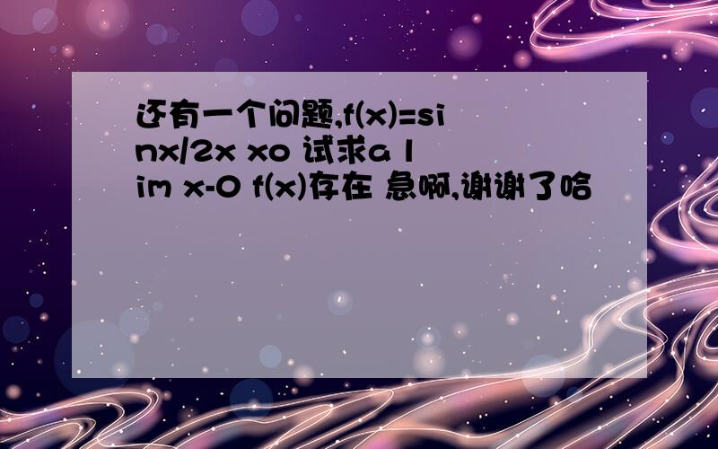 还有一个问题,f(x)=sinx/2x xo 试求a lim x-0 f(x)存在 急啊,谢谢了哈