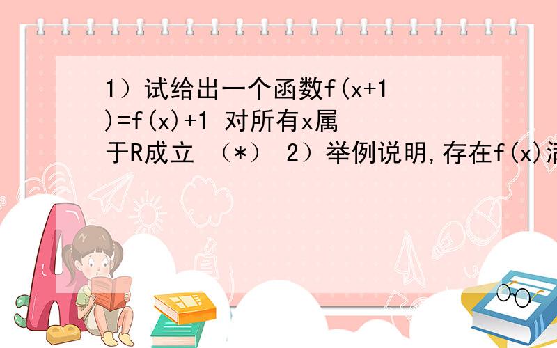 1）试给出一个函数f(x+1)=f(x)+1 对所有x属于R成立 （*） 2）举例说明,存在f(x)满足（*）,但方程f