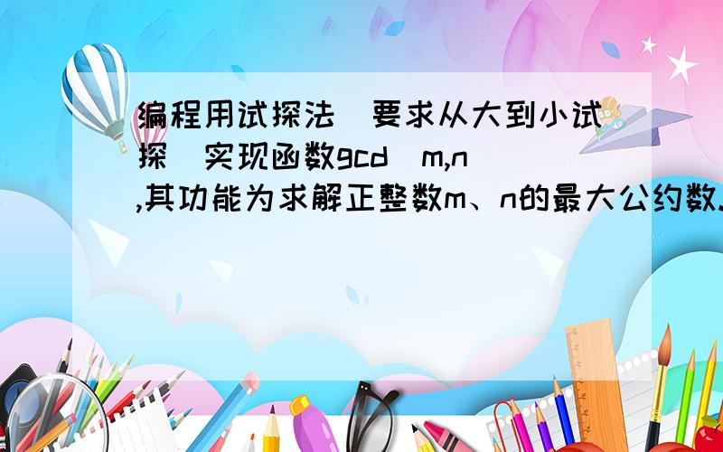 编程用试探法（要求从大到小试探）实现函数gcd(m,n),其功能为求解正整数m、n的最大公约数.