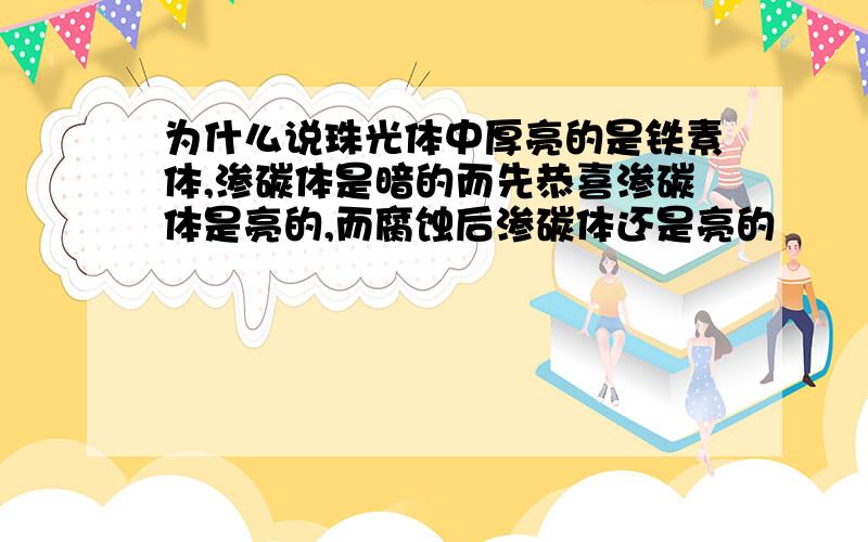 为什么说珠光体中厚亮的是铁素体,渗碳体是暗的而先恭喜渗碳体是亮的,而腐蚀后渗碳体还是亮的