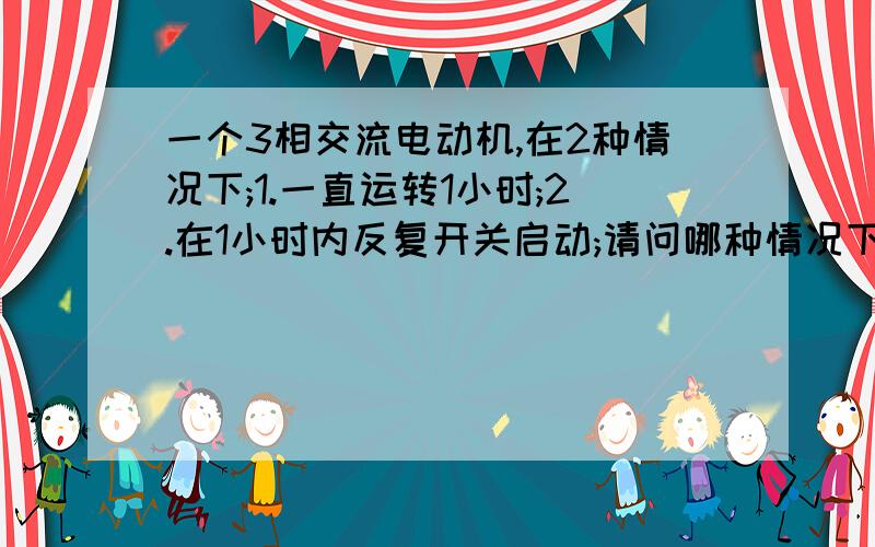 一个3相交流电动机,在2种情况下;1.一直运转1小时;2.在1小时内反复开关启动;请问哪种情况下耗电更多?