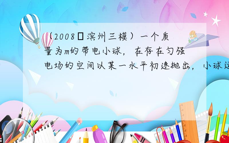 （2008•滨州三模）一个质量为m的带电小球，在存在匀强电场的空间以某一水平初速抛出，小球运动时的加速度大小为g/3，加