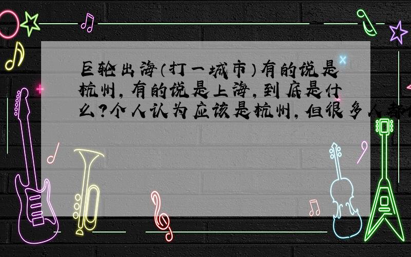 巨轮出海（打一城市）有的说是杭州,有的说是上海,到底是什么?个人认为应该是杭州,但很多人都说是上海,