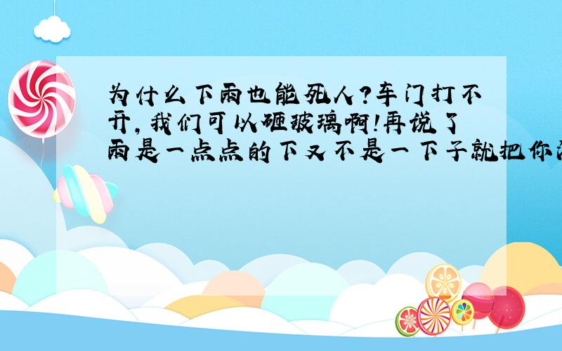 为什么下雨也能死人?车门打不开,我们可以砸玻璃啊!再说了雨是一点点的下又不是一下子就把你没顶了,看到水深就停车,赶紧跑啊