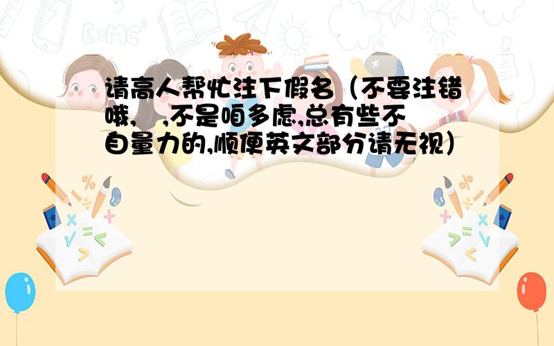 请高人帮忙注下假名（不要注错哦,囧,不是咱多虑,总有些不自量力的,顺便英文部分请无视）