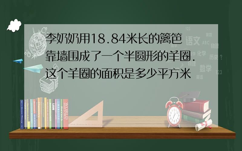 李奶奶用18.84米长的篱笆靠墙围成了一个半圆形的羊圈.这个羊圈的面积是多少平方米