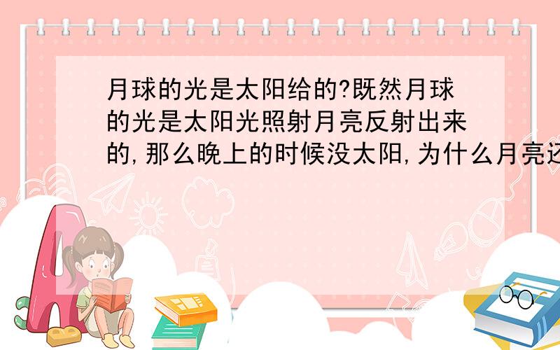 月球的光是太阳给的?既然月球的光是太阳光照射月亮反射出来的,那么晚上的时候没太阳,为什么月亮还能有光可以反射出来呢,这时