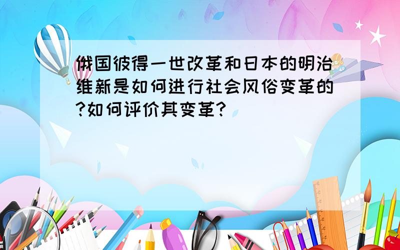 俄国彼得一世改革和日本的明治维新是如何进行社会风俗变革的?如何评价其变革?