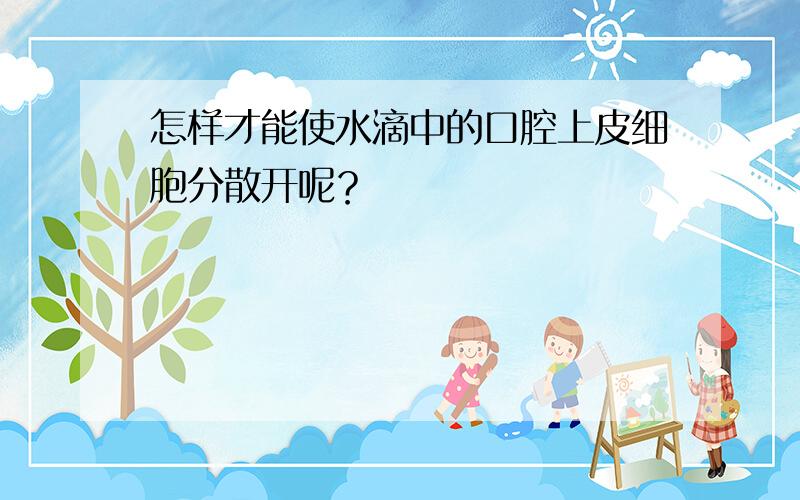 怎样才能使水滴中的口腔上皮细胞分散开呢？