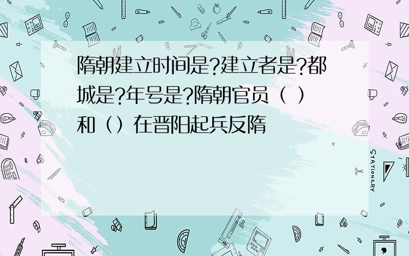 隋朝建立时间是?建立者是?都城是?年号是?隋朝官员（ ）和（）在晋阳起兵反隋