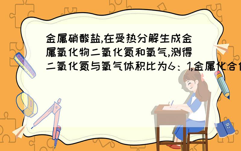 金属硝酸盐,在受热分解生成金属氧化物二氧化氮和氧气,测得二氧化氮与氧气体积比为6：1,金属化合价变化