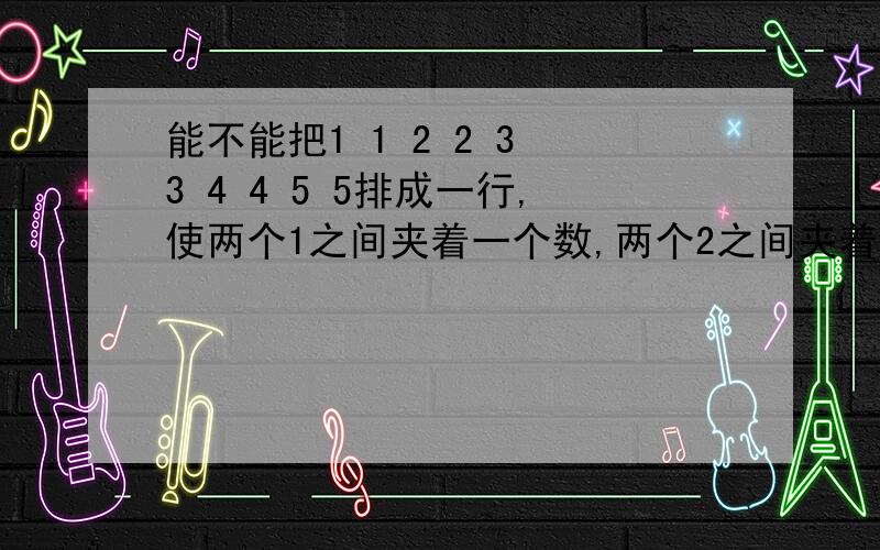 能不能把1 1 2 2 3 3 4 4 5 5排成一行,使两个1之间夹着一个数,两个2之间夹着两