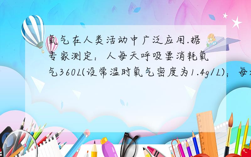 氧气在人类活动中广泛应用.据专家测定：人每天呼吸要消耗氧气360L(设常温时氧气密度为1.4g/L)；每炼10t钢,需消