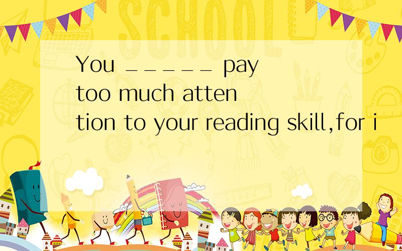 You _____ pay too much attention to your reading skill,for i