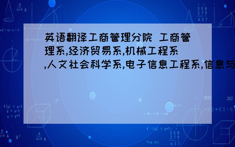 英语翻译工商管理分院 工商管理系,经济贸易系,机械工程系,人文社会科学系,电子信息工程系,信息与通信工程系,计算机及自动