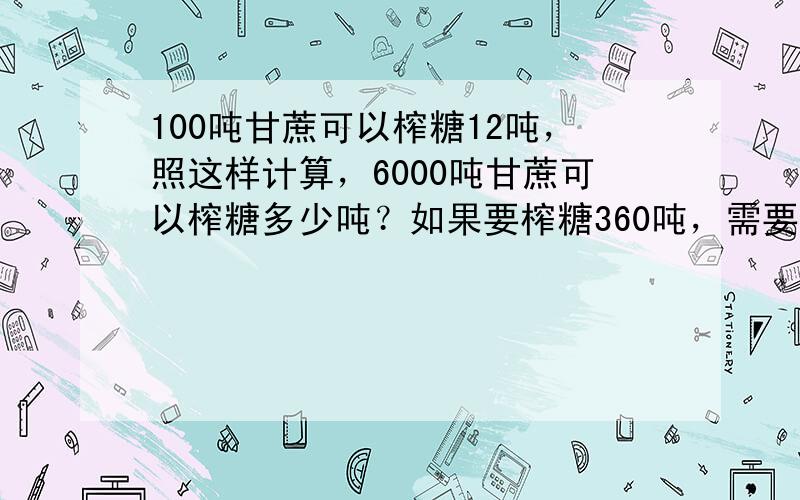 100吨甘蔗可以榨糖12吨，照这样计算，6000吨甘蔗可以榨糖多少吨？如果要榨糖360吨，需要用甘蔗多少吨？