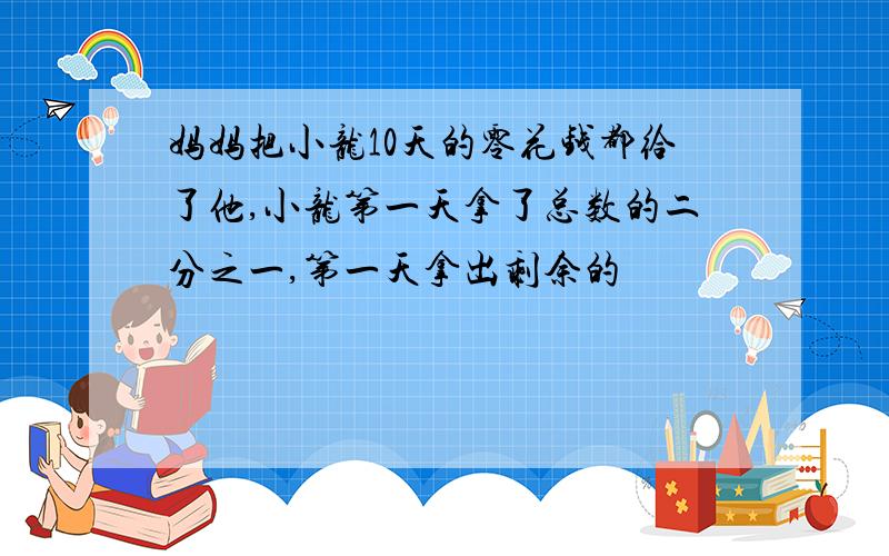 妈妈把小龙10天的零花钱都给了他,小龙第一天拿了总数的二分之一,第一天拿出剩余的