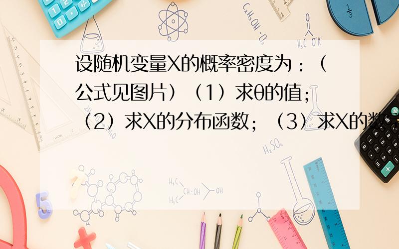 设随机变量X的概率密度为：（公式见图片）（1）求θ的值；（2）求X的分布函数；（3）求X的数学期望与方