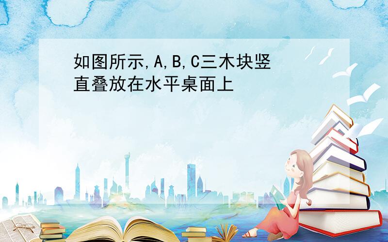 如图所示,A,B,C三木块竖直叠放在水平桌面上