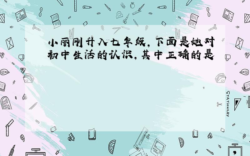 小丽刚升入七年级，下面是她对初中生活的认识，其中正确的是