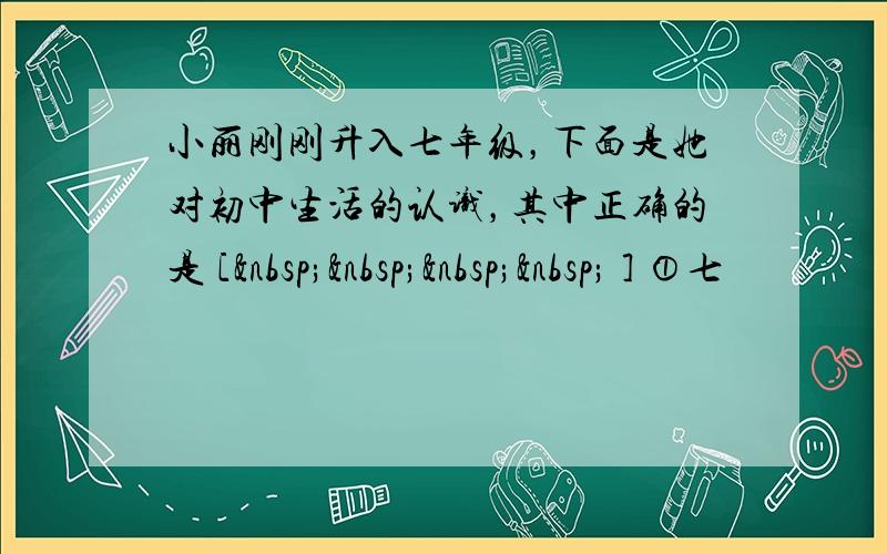 小丽刚刚升入七年级，下面是她对初中生活的认识，其中正确的是 [     ] ①七