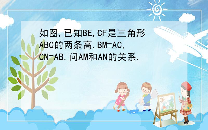 如图,已知BE,CF是三角形ABC的两条高.BM=AC,CN=AB.问AM和AN的关系.