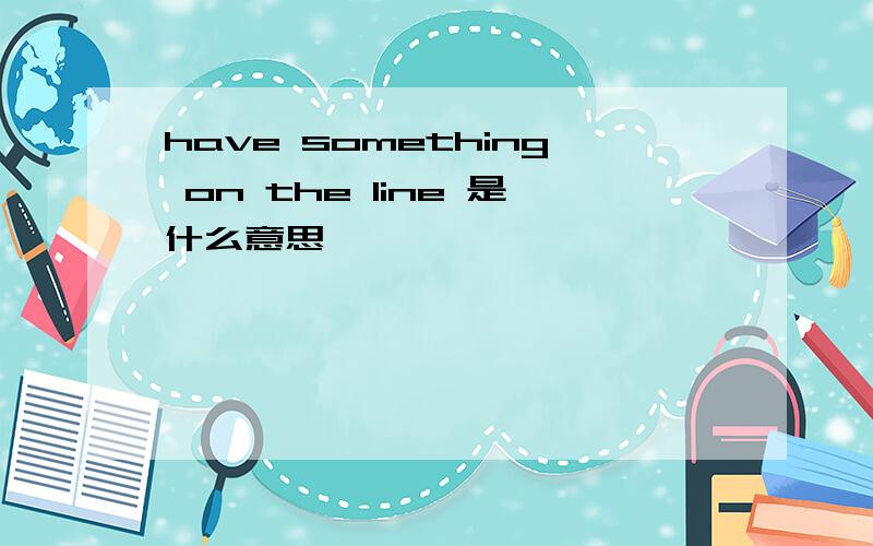 have something on the line 是什么意思