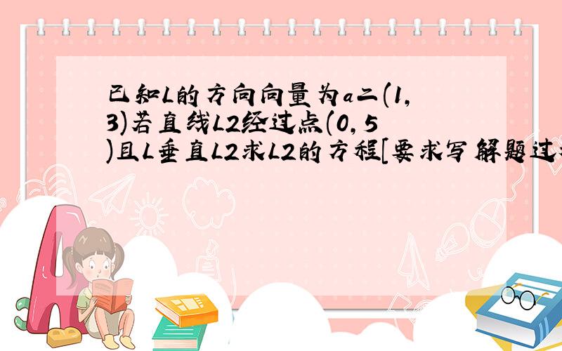 已知L的方向向量为a二(1,3)若直线L2经过点(0,5)且L垂直L2求L2的方程[要求写解题过程.