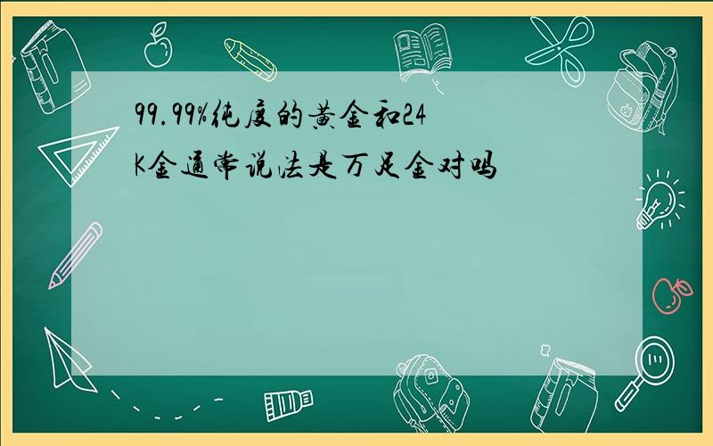 99.99%纯度的黄金和24K金通常说法是万足金对吗