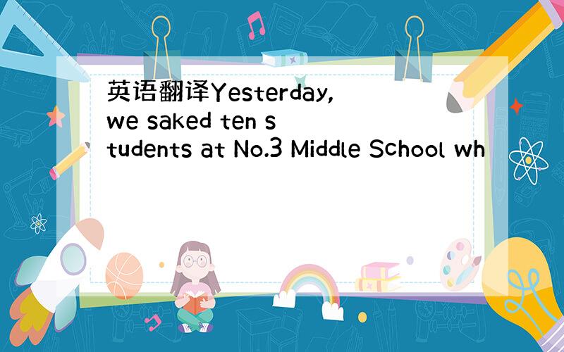 英语翻译Yesterday,we saked ten students at No.3 Middle School wh