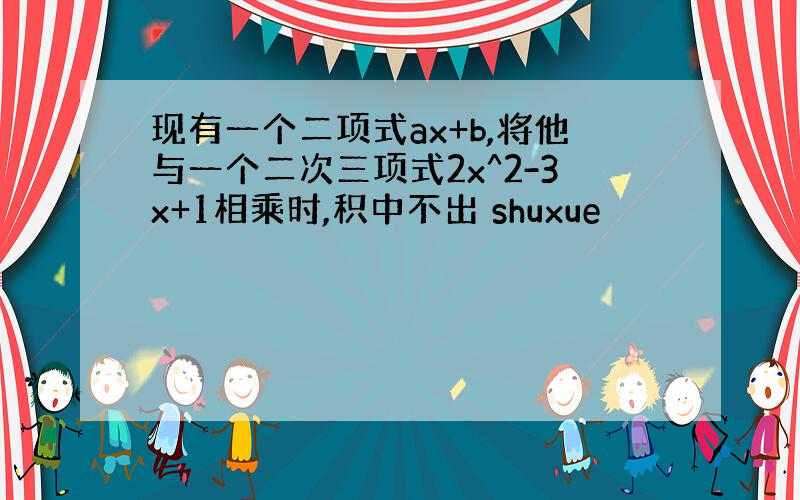 现有一个二项式ax+b,将他与一个二次三项式2x^2-3x+1相乘时,积中不出 shuxue