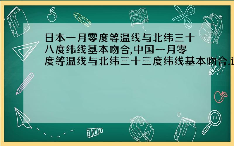 日本一月零度等温线与北纬三十八度纬线基本吻合,中国一月零度等温线与北纬三十三度纬线基本吻合.这说明