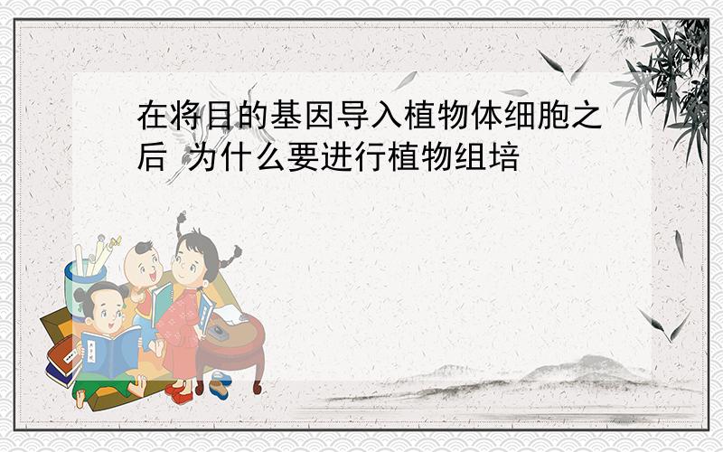 在将目的基因导入植物体细胞之后 为什么要进行植物组培